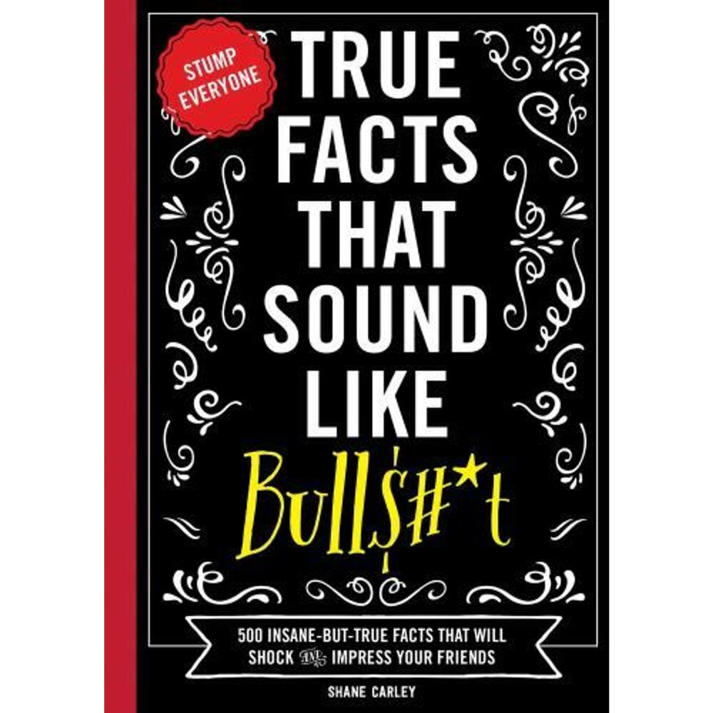 True Facts That Sound Like Bull$#*t : 500 Insane-but-True Facts That Will Shock